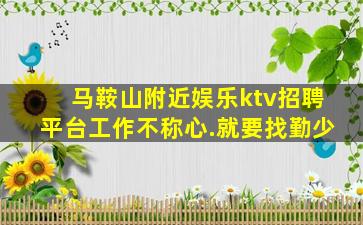 马鞍山附近娱乐ktv招聘平台工作不称心.就要找勤少